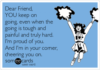 636038072493527809-2040273140_dear-friend-you-keep-on-going-even-when-the-going-is-tough-and-painful-and-truly-hard-im-proud-of-you-and-im-in-your-corner-cheering-you-on-ba888